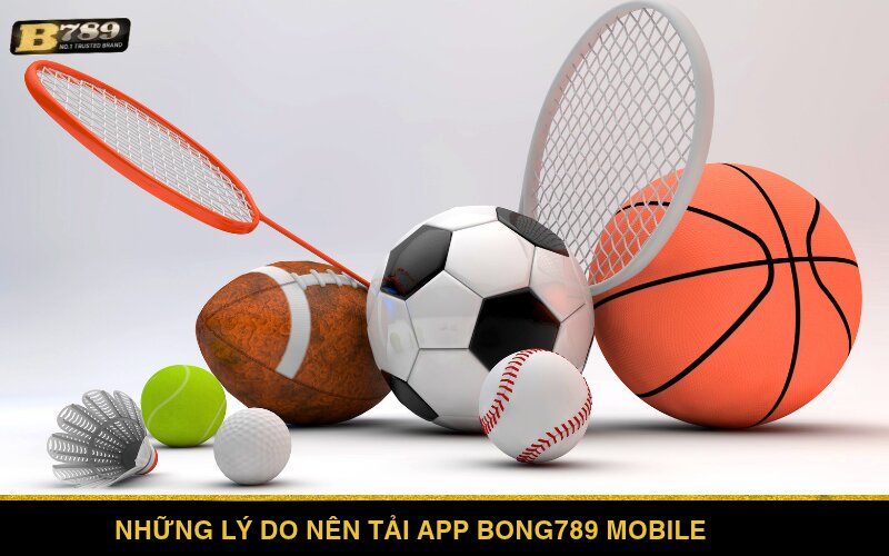 Lý do nên tải app Bong789 Mobile cho dế yêu